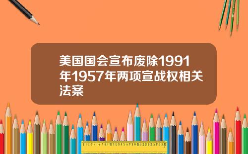 美国国会宣布废除1991年1957年两项宣战权相关法案