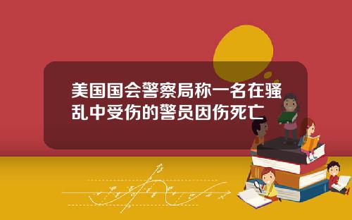 美国国会警察局称一名在骚乱中受伤的警员因伤死亡
