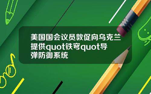 美国国会议员敦促向乌克兰提供quot铁穹quot导弹防御系统