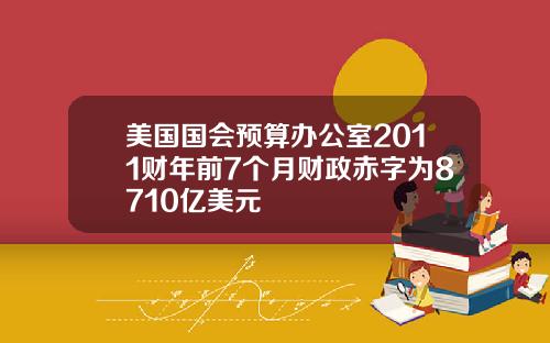 美国国会预算办公室2011财年前7个月财政赤字为8710亿美元
