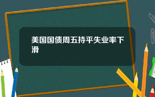 美国国债周五持平失业率下滑