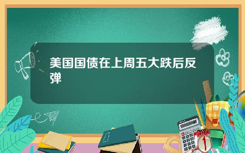 美国国债在上周五大跌后反弹