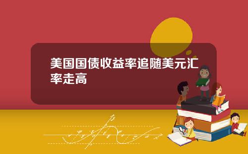 美国国债收益率追随美元汇率走高