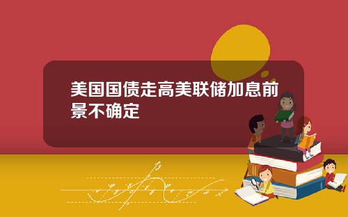 美国国债走高美联储加息前景不确定