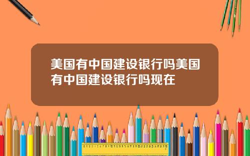 美国有中国建设银行吗美国有中国建设银行吗现在