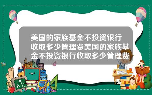 美国的家族基金不投资银行收取多少管理费美国的家族基金不投资银行收取多少管理费呢