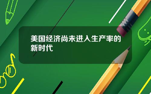 美国经济尚未进入生产率的新时代