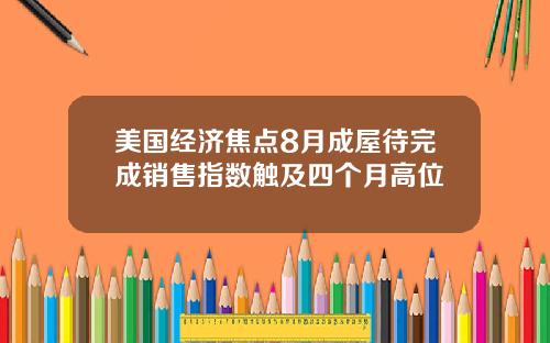 美国经济焦点8月成屋待完成销售指数触及四个月高位