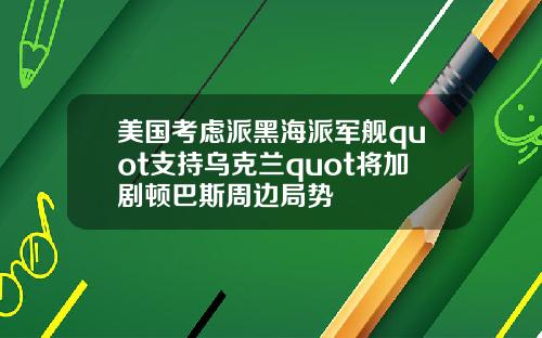 美国考虑派黑海派军舰quot支持乌克兰quot将加剧顿巴斯周边局势