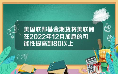 美国联邦基金期货将美联储在2022年12月加息的可能性提高到80以上