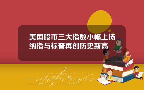 美国股市三大指数小幅上扬纳指与标普再创历史新高