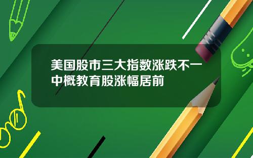 美国股市三大指数涨跌不一中概教育股涨幅居前