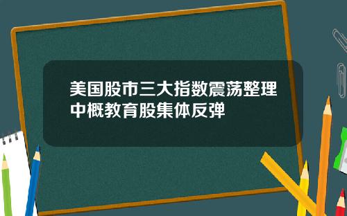 美国股市三大指数震荡整理中概教育股集体反弹