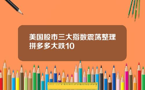 美国股市三大指数震荡整理拼多多大跌10