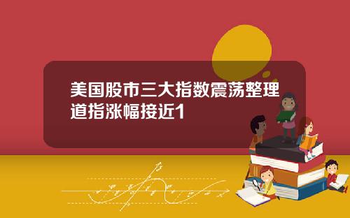 美国股市三大指数震荡整理道指涨幅接近1