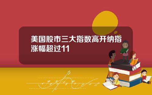 美国股市三大指数高开纳指涨幅超过11