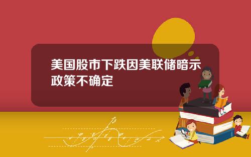 美国股市下跌因美联储暗示政策不确定