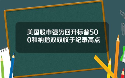美国股市强势回升标普500和纳指双双收于纪录高点