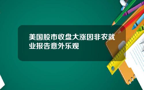 美国股市收盘大涨因非农就业报告意外乐观