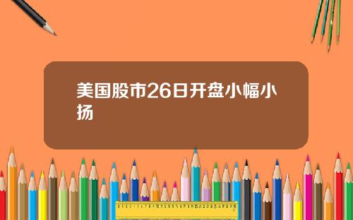 美国股市26日开盘小幅小扬