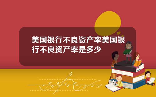 美国银行不良资产率美国银行不良资产率是多少