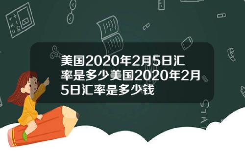 美国2020年2月5日汇率是多少美国2020年2月5日汇率是多少钱