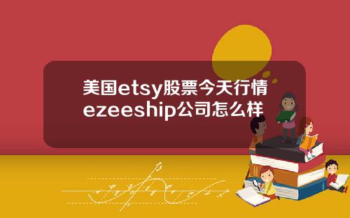 美国etsy股票今天行情ezeeship公司怎么样