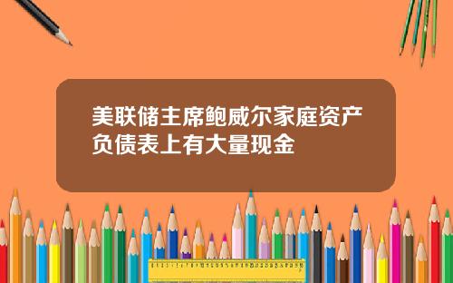 美联储主席鲍威尔家庭资产负债表上有大量现金