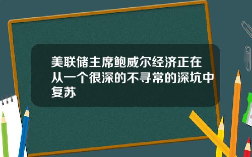 美联储主席鲍威尔经济正在从一个很深的不寻常的深坑中复苏