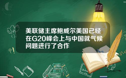 美联储主席鲍威尔美国已经在G20峰会上与中国就气候问题进行了合作