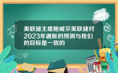 美联储主席鲍威尔美联储对2023年通胀的预测与我们的目标是一致的