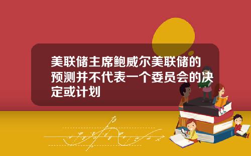 美联储主席鲍威尔美联储的预测并不代表一个委员会的决定或计划