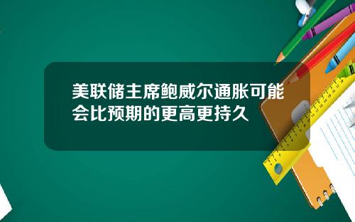 美联储主席鲍威尔通胀可能会比预期的更高更持久