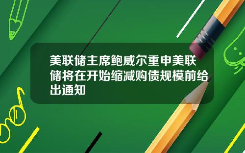 美联储主席鲍威尔重申美联储将在开始缩减购债规模前给出通知