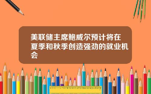 美联储主席鲍威尔预计将在夏季和秋季创造强劲的就业机会