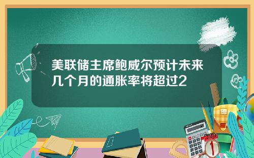 美联储主席鲍威尔预计未来几个月的通胀率将超过2