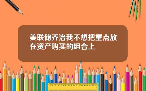 美联储乔治我不想把重点放在资产购买的组合上