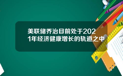 美联储乔治目前处于2021年经济健康增长的轨道之中