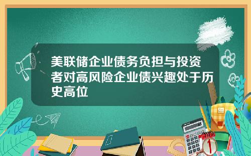 美联储企业债务负担与投资者对高风险企业债兴趣处于历史高位