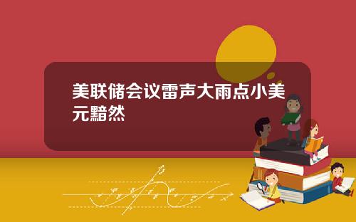 美联储会议雷声大雨点小美元黯然