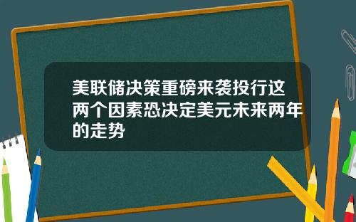 美联储决策重磅来袭投行这两个因素恐决定美元未来两年的走势