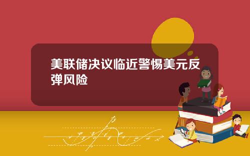 美联储决议临近警惕美元反弹风险