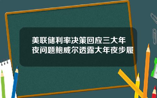 美联储利率决策回应三大年夜问题鲍威尔透露大年夜步履