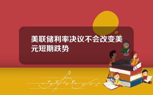 美联储利率决议不会改变美元短期跌势