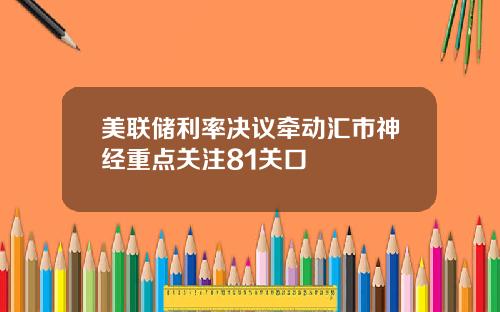 美联储利率决议牵动汇市神经重点关注81关口