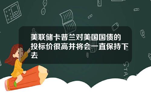 美联储卡普兰对美国国债的投标价很高并将会一直保持下去