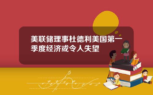 美联储理事杜德利美国第一季度经济或令人失望