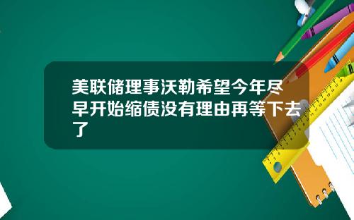 美联储理事沃勒希望今年尽早开始缩债没有理由再等下去了