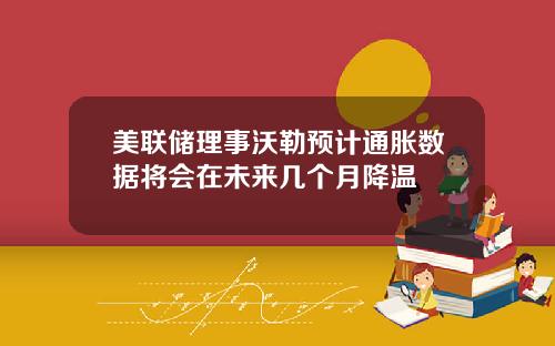 美联储理事沃勒预计通胀数据将会在未来几个月降温
