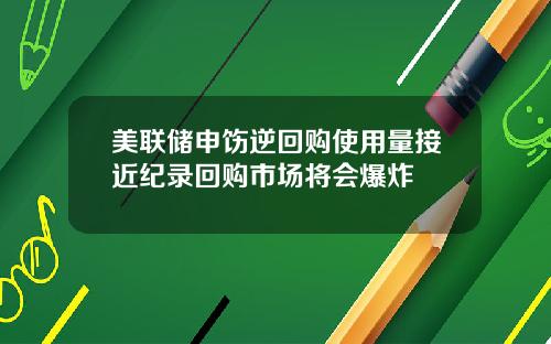 美联储申饬逆回购使用量接近纪录回购市场将会爆炸